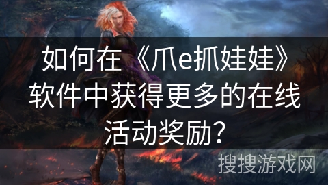 如何在《爪e抓娃娃》软件中获得更多的在线活动奖励？