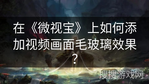 在《微视宝》上如何添加视频画面毛玻璃效果？