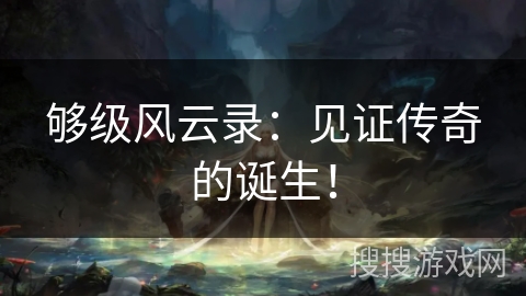 够级风云录:见证传奇的诞生! 够级风云录:见证传奇的诞生!