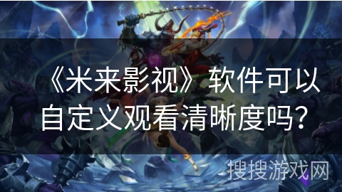 《米来影视》软件可以自定义观看清晰度吗？