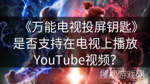 《万能电视投屏钥匙》是否支持在电视上播放YouTube视频？