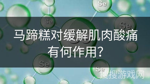 马蹄糕对缓解肌肉酸痛有何作用？