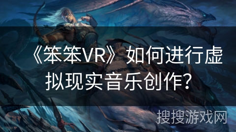 《笨笨VR》如何进行虚拟现实音乐创作？