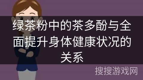 绿茶粉中的茶多酚与全面提升身体健康状况的关系