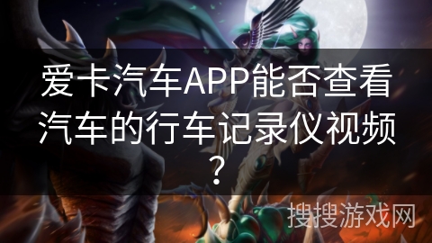 爱卡汽车APP能否查看汽车的行车记录仪视频？