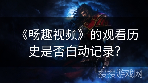 《畅趣视频》的观看历史是否自动记录？