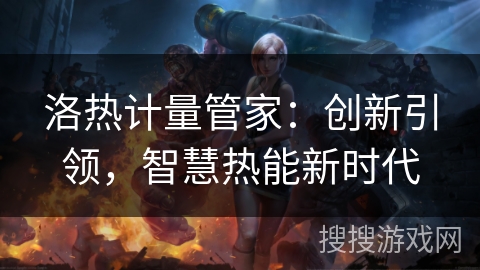 洛热计量管家：创新引领，智慧热能新时代