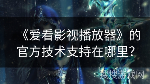 《爱看影视播放器》的官方技术支持在哪里? 《爱看影视播放器》的官方技术支持在哪里?