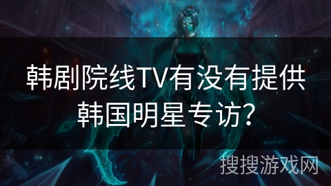 韩剧院线TV有没有提供韩国明星专访? 韩剧院线TV有没有提供韩国明星专访?