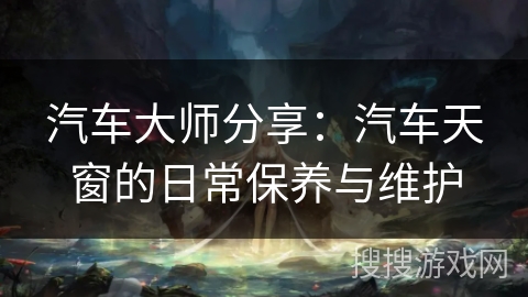 汽车大师分享：汽车天窗的日常保养与维护