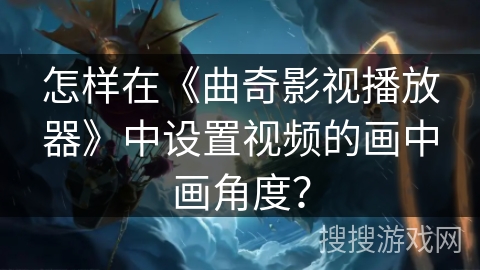 怎样在《曲奇影视播放器》中设置视频的画中画角度？