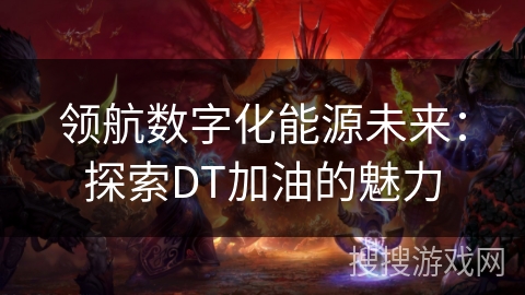 领航数字化能源未来:探索DT加油的魅力 领航数字化能源未来:探索DT加油的魅力