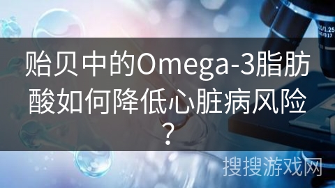贻贝中的Omega-3脂肪酸如何降低心脏病风险？