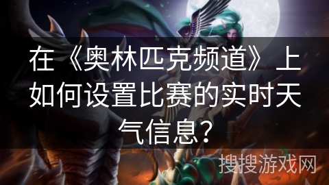 在《奥林匹克频道》上如何设置比赛的实时天气信息？