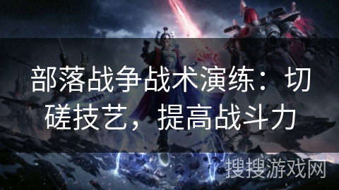 部落战争战术演练：切磋技艺，提高战斗力