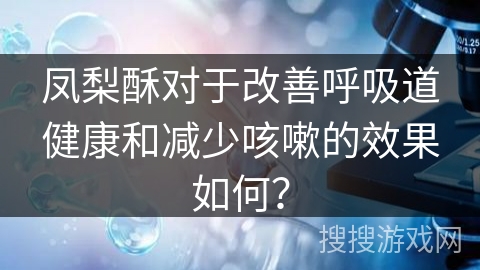 凤梨酥对于改善呼吸道健康和减少咳嗽的效果如何？