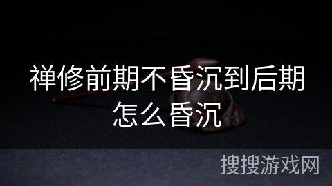 禅修前期不昏沉到后期怎么昏沉