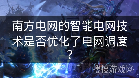 南方电网的智能电网技术是否优化了电网调度？