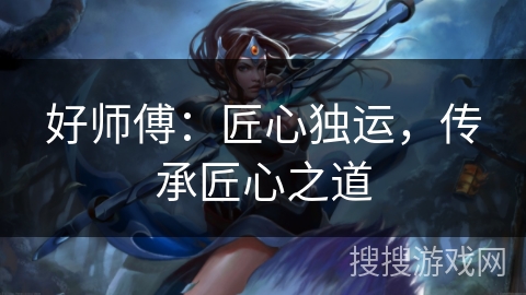 好师傅：匠心独运，传承匠心之道