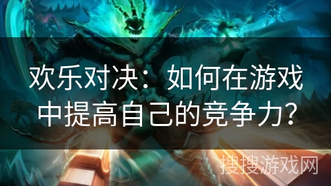 欢乐对决：如何在游戏中提高自己的竞争力？