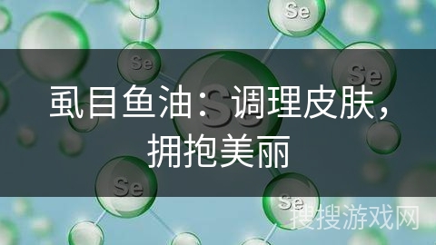 虱目鱼油：调理皮肤，拥抱美丽