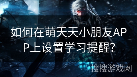 如何在萌天天小朋友APP上设置学习提醒? 如何在萌天天小朋友APP上设置学习提醒?