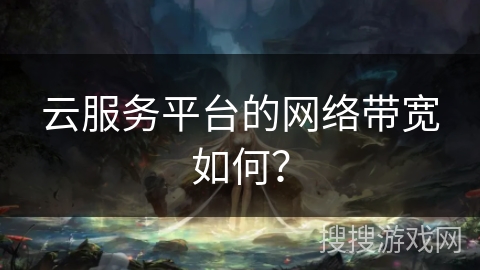 云服务平台的网络带宽如何? 云服务平台的网络带宽如何?