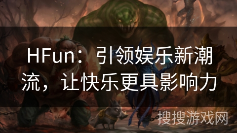 HFun:引领娱乐新潮流,让快乐更具影响力 HFun:引领娱乐新潮流,让快乐更具影响力