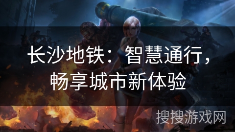 长沙地铁：智慧通行，畅享城市新体验