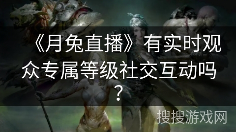 《月兔直播》有实时观众专属等级社交互动吗? 《月兔直播》有实时观众专属等级社交互动吗?