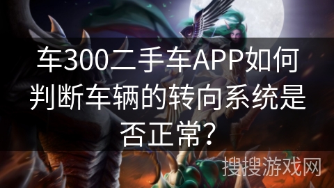 车300二手车APP如何判断车辆的转向系统是否正常？