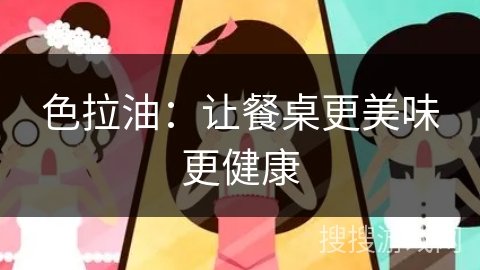 色拉油:让餐桌更美味更健康