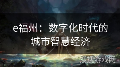 e福州:数字化时代的城市智慧经济 e福州:数字化时代的城市智慧经济