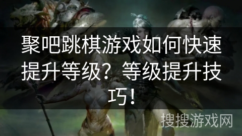 聚吧跳棋游戏如何快速提升等级?等级提升技巧! 聚吧跳棋游戏如何快速提升等级?等级提升技巧!
