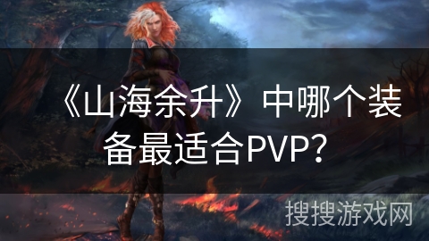 《山海余升》中哪个装备最适合PVP？