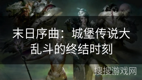 末日序曲:城堡传说大乱斗的终结时刻 末日序曲:城堡传说大乱斗的终结时刻
