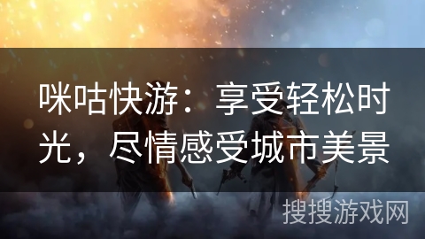 咪咕快游:享受轻松时光,尽情感受城市美景 咪咕快游:享受轻松时光,尽情感受城市美景