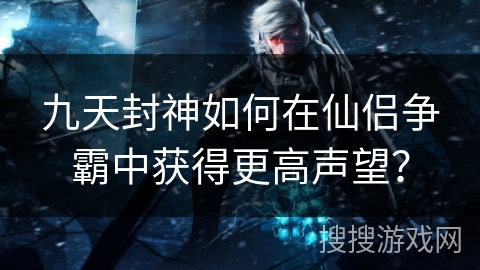 九天封神如何在仙侣争霸中获得更高声望? 九天封神如何在仙侣争霸中获得更高声望?