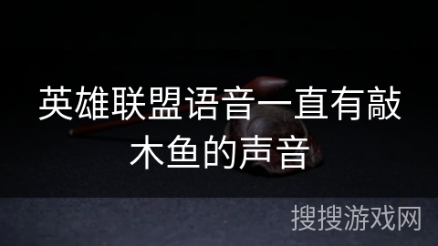 英雄联盟语音一直有敲木鱼的声音 英雄联盟语音一直有敲木鱼的声音