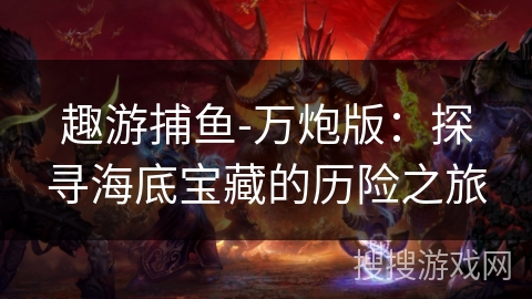 趣游捕鱼-万炮版：探寻海底宝藏的历险之旅