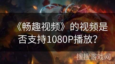 《畅趣视频》的视频是否支持1080P播放? 《畅趣视频》的视频是否支持1080P播放?