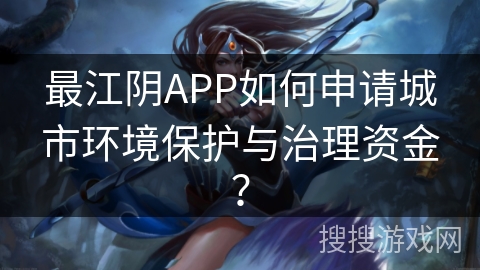 最江阴APP如何申请城市环境保护与治理资金? 最江阴APP如何申请城市环境保护与治理资金?