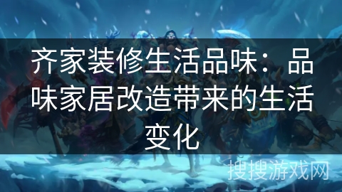 齐家装修生活品味:品味家居改造带来的生活变化 齐家装修生活品味:品味家居改造带来的生活变化