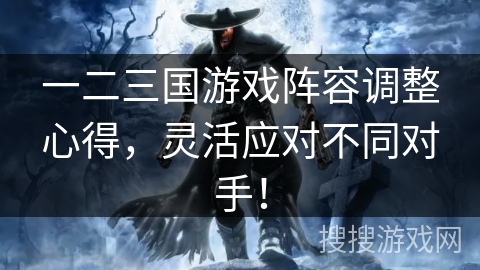 一二三国游戏阵容调整心得，灵活应对不同对手！