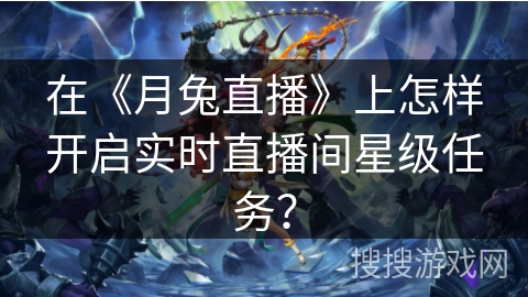 在《月兔直播》上怎样开启实时直播间星级任务? 在《月兔直播》上怎样开启实时直播间星级任务?