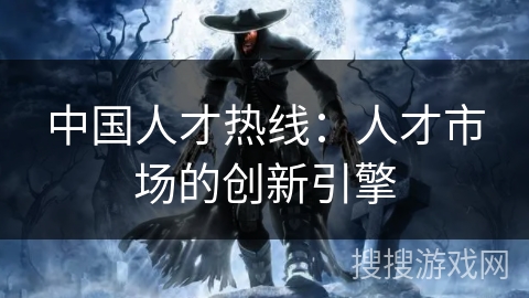中国人才热线：人才市场的创新引擎