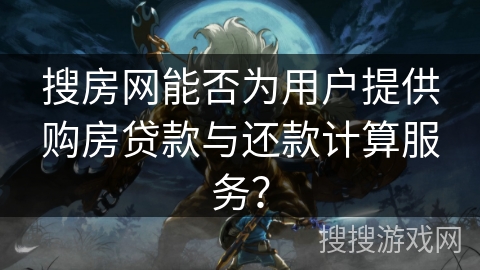 搜房网能否为用户提供购房贷款与还款计算服务? 搜房网能否为用户提供购房贷款与还款计算服务?