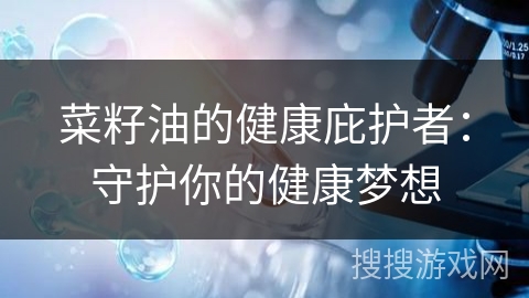 菜籽油的健康庇护者：守护你的健康梦想