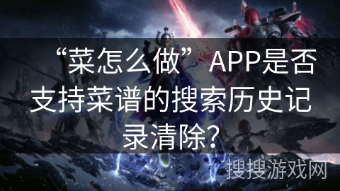 “菜怎么做”APP是否支持菜谱的搜索历史记录清除? “菜怎么做”APP是否支持菜谱的搜索历史记录清除?