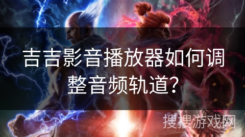 吉吉影音播放器如何调整音频轨道? 吉吉影音播放器如何调整音频轨道?